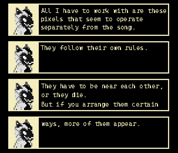 ZETA: “All I have to work with are these pixels that seem to operate separately from the song.  They follow their own rules.  They have to be near each other, or they die.  But if you arrange them certain ways more of them appear.”
